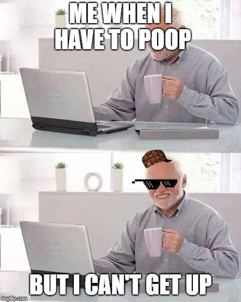 Hide the Pain Harold | ME WHEN I HAVE TO POOP; BUT I CAN'T GET UP | image tagged in memes,hide the pain harold | made w/ Imgflip meme maker