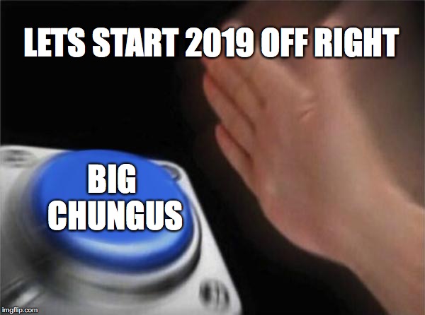 Blank Nut Button Meme | LETS START 2019 OFF RIGHT; BIG CHUNGUS | image tagged in memes,blank nut button | made w/ Imgflip meme maker