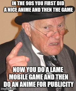 Oh world, where is the anime going? | IN THE 90S YOU FIRST DID A NICE ANIME AND THEN THE GAME; NOW YOU DO A LAME MOBILE GAME AND THEN DO AN ANIME FOR PUBLICITY | image tagged in memes,back in my day | made w/ Imgflip meme maker