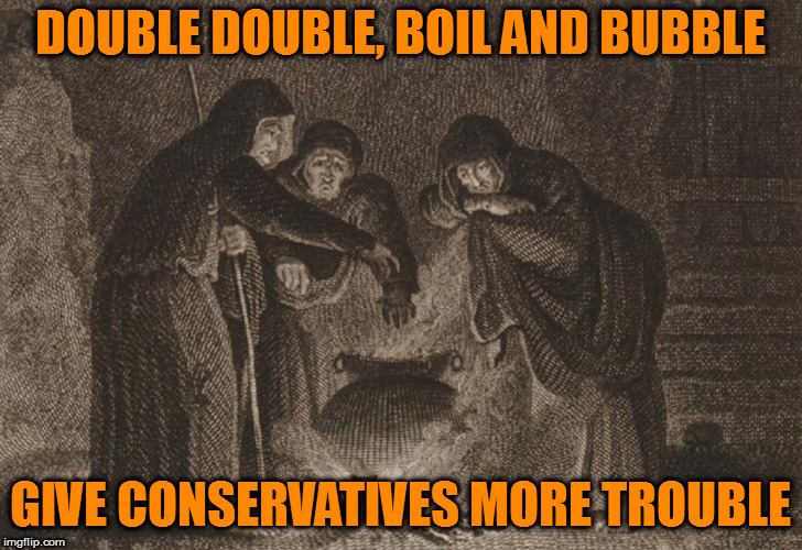 DOUBLE DOUBLE, BOIL AND BUBBLE GIVE CONSERVATIVES MORE TROUBLE | made w/ Imgflip meme maker