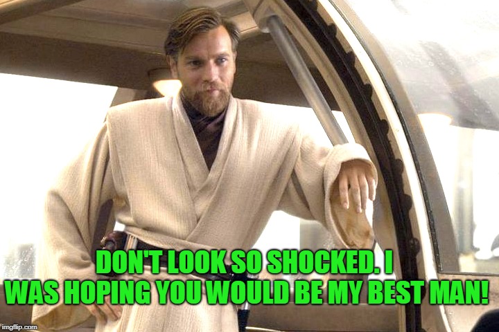 Obi Wan Kenobi | DON'T LOOK SO SHOCKED. I WAS HOPING YOU WOULD BE MY BEST MAN! | image tagged in obi wan kenobi | made w/ Imgflip meme maker