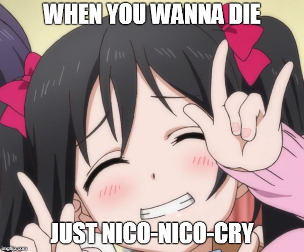 NICO-NICO-NI | WHEN YOU WANNA DIE; JUST NICO-NICO-CRY | image tagged in nico-nico-ni | made w/ Imgflip meme maker