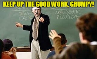 Grammar Nazi Teacher | KEEP UP THE GOOD WORK, GRUMPY! | image tagged in grammar nazi teacher | made w/ Imgflip meme maker