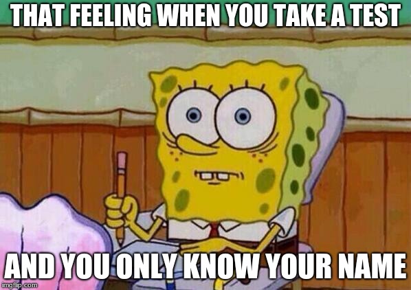 Spongebob taking test | THAT FEELING WHEN YOU TAKE A TEST; AND YOU ONLY KNOW YOUR NAME | image tagged in spongebob taking test | made w/ Imgflip meme maker