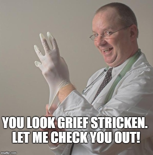 Insane Doctor | YOU LOOK GRIEF STRICKEN. LET ME CHECK YOU OUT! | image tagged in insane doctor | made w/ Imgflip meme maker