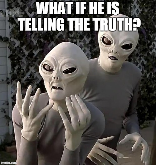 Aliens | WHAT IF HE IS TELLING THE TRUTH? | image tagged in aliens | made w/ Imgflip meme maker