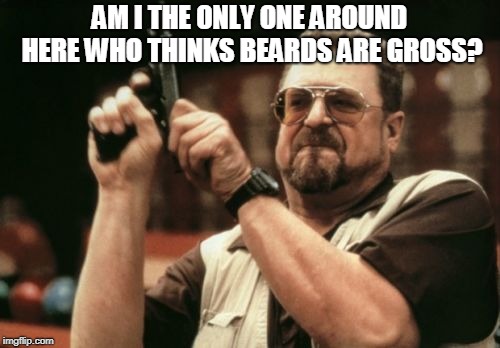 Am I The Only One Around Here Meme | AM I THE ONLY ONE AROUND HERE WHO THINKS BEARDS ARE GROSS? | image tagged in memes,am i the only one around here | made w/ Imgflip meme maker