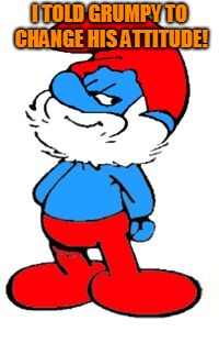 Papa Smurf | I TOLD GRUMPY TO CHANGE HIS ATTITUDE! | image tagged in papa smurf | made w/ Imgflip meme maker