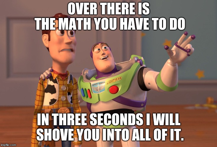 X, X Everywhere Meme | OVER THERE IS THE MATH YOU HAVE TO DO; IN THREE SECONDS I WILL SHOVE YOU INTO ALL OF IT. | image tagged in memes,x x everywhere | made w/ Imgflip meme maker