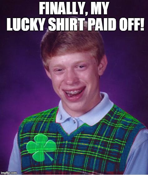 good luck brian | FINALLY, MY LUCKY SHIRT PAID OFF! | image tagged in good luck brian | made w/ Imgflip meme maker