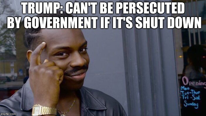 Roll Safe Think About It | TRUMP: CAN'T BE PERSECUTED BY GOVERNMENT IF IT'S SHUT DOWN | image tagged in memes,roll safe think about it | made w/ Imgflip meme maker