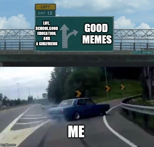 Left Exit 12 Off Ramp Meme | LIFE, SCHOOL,GOOD EDUCATION, AND A GIRLFRIEND; GOOD MEMES; ME | image tagged in memes,left exit 12 off ramp | made w/ Imgflip meme maker