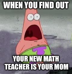 Suprised Patrick | WHEN YOU FIND OUT; YOUR NEW MATH TEACHER IS YOUR MOM | image tagged in suprised patrick | made w/ Imgflip meme maker