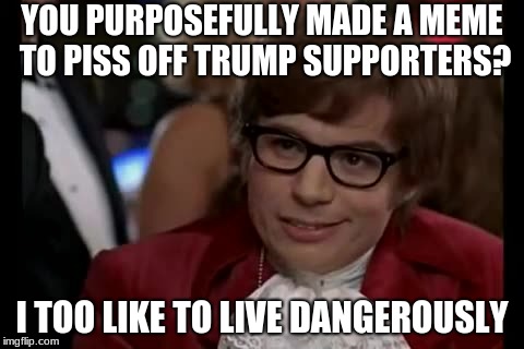 I Too Like To Live Dangerously | YOU PURPOSEFULLY MADE A MEME TO PISS OFF TRUMP SUPPORTERS? I TOO LIKE TO LIVE DANGEROUSLY | image tagged in memes,i too like to live dangerously | made w/ Imgflip meme maker