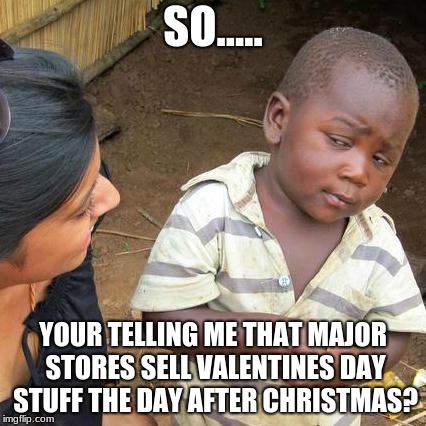 Third World Skeptical Kid | SO..... YOUR TELLING ME THAT MAJOR STORES SELL VALENTINES DAY STUFF THE DAY AFTER CHRISTMAS? | image tagged in memes,third world skeptical kid | made w/ Imgflip meme maker