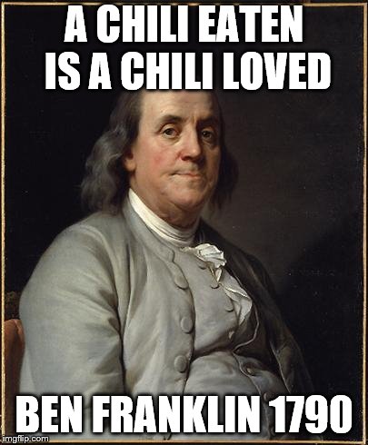 Benjamin Franklin  | A CHILI EATEN IS A CHILI LOVED; BEN FRANKLIN 1790 | image tagged in benjamin franklin | made w/ Imgflip meme maker