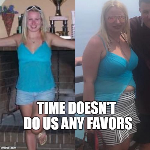 Don’t want to get old and fat | TIME DOESN'T DO US ANY FAVORS | image tagged in dont want to get old and fat | made w/ Imgflip meme maker