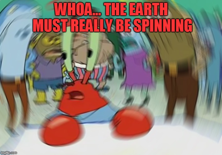 Mr Krabs Blur Meme Meme | WHOA... THE EARTH MUST REALLY BE SPINNING | image tagged in memes,mr krabs blur meme | made w/ Imgflip meme maker