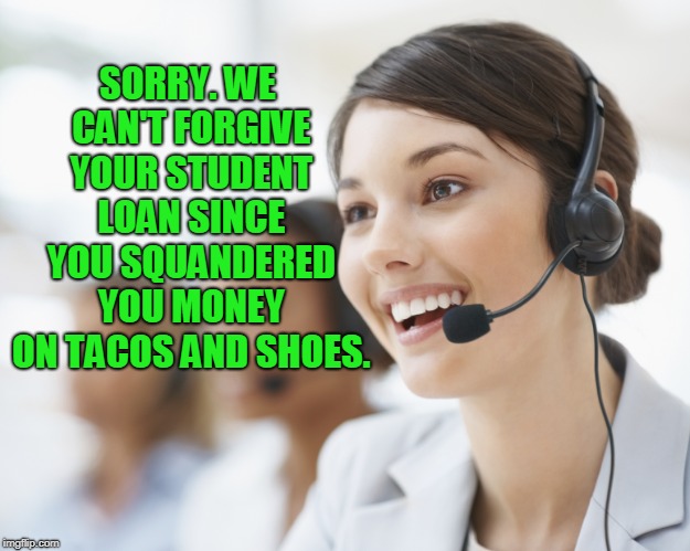 customer service | SORRY. WE CAN'T FORGIVE YOUR STUDENT LOAN SINCE YOU SQUANDERED YOU MONEY ON TACOS AND SHOES. | image tagged in customer service | made w/ Imgflip meme maker