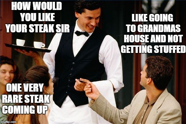 waiter | HOW WOULD YOU LIKE YOUR STEAK SIR; LIKE GOING TO GRANDMAS HOUSE AND NOT GETTING STUFFED; ONE VERY RARE STEAK COMING UP | image tagged in waiter | made w/ Imgflip meme maker