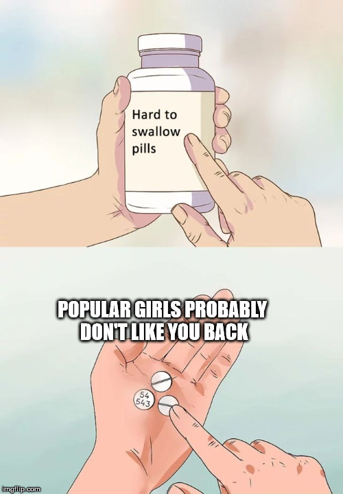 Hard To Swallow Pills Meme | POPULAR GIRLS PROBABLY DON'T LIKE YOU BACK | image tagged in memes,hard to swallow pills | made w/ Imgflip meme maker