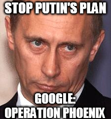 Serious Putin | STOP PUTIN'S PLAN; GOOGLE: OPERATION PHOENIX | image tagged in serious putin | made w/ Imgflip meme maker