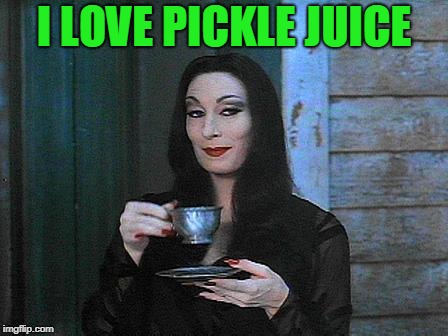 Morticia drinking tea | I LOVE PICKLE JUICE | image tagged in morticia drinking tea | made w/ Imgflip meme maker