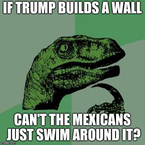 Philosoraptor | IF TRUMP BUILDS A WALL; CAN'T THE MEXICANS JUST SWIM AROUND IT? | image tagged in memes,philosoraptor,trump | made w/ Imgflip meme maker