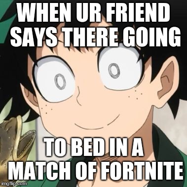 Triggered Deku | WHEN UR FRIEND SAYS THERE GOING; TO BED IN A MATCH OF FORTNITE | image tagged in triggered deku | made w/ Imgflip meme maker