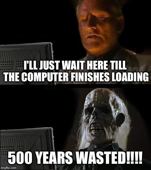 I'll Just Wait Here Meme | I'LL JUST WAIT HERE TILL THE COMPUTER FINISHES LOADING; 500 YEARS WASTED!!!! | image tagged in memes,ill just wait here | made w/ Imgflip meme maker