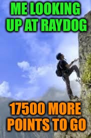 climbing mountain | ME LOOKING UP AT RAYDOG; 17500 MORE POINTS TO GO | image tagged in climbing mountain | made w/ Imgflip meme maker
