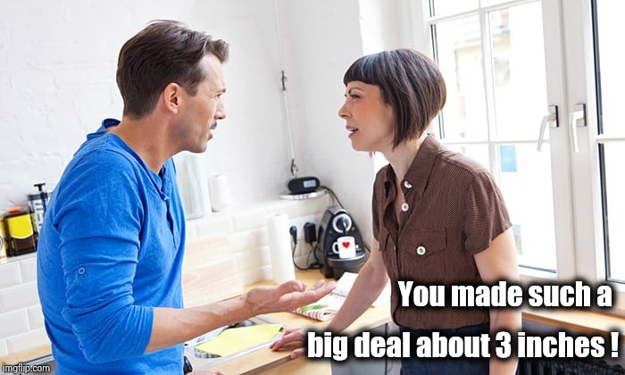 couple arguing | You made such a big deal about 3 inches ! | image tagged in couple arguing | made w/ Imgflip meme maker