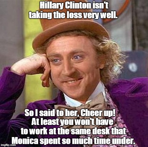 Creepy Condescending Wonka | Hillary Clinton isn't taking the loss very well. So I said to her, Cheer up! At least you won't have to work at the same desk that Monica spent so much time under. | image tagged in memes,creepy condescending wonka | made w/ Imgflip meme maker