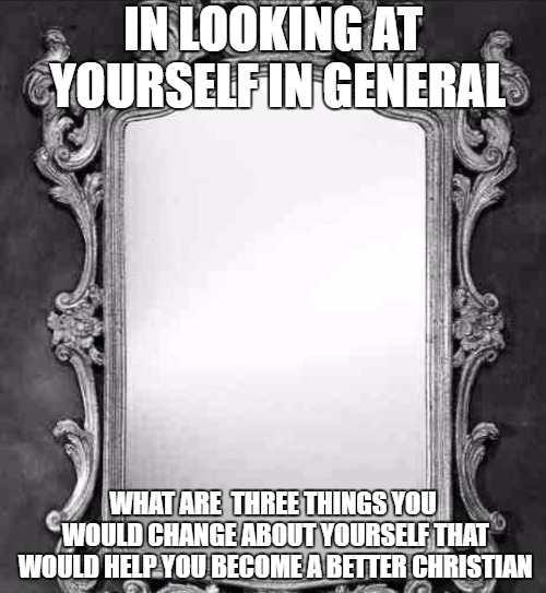 Mirror | IN LOOKING AT YOURSELF IN GENERAL; WHAT ARE  THREE THINGS YOU WOULD CHANGE ABOUT YOURSELF THAT WOULD HELP YOU BECOME A BETTER CHRISTIAN | image tagged in mirror | made w/ Imgflip meme maker