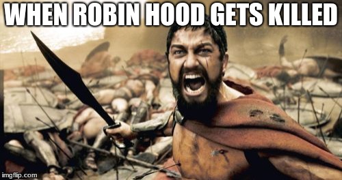 Sparta Leonidas | WHEN ROBIN HOOD GETS KILLED | image tagged in memes,sparta leonidas | made w/ Imgflip meme maker