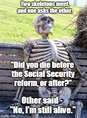 Waiting Skeleton | Two skeletons meet, and one asks the other, "Did you die before the Social Security reform, or after?"; Other said - "No, I'm still alive." | image tagged in memes,waiting skeleton | made w/ Imgflip meme maker