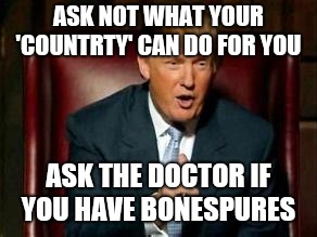 Yep. He's getting senile!  | ASK NOT WHAT YOUR 'COUNTRTY' CAN DO FOR YOU; ASK THE DOCTOR IF YOU HAVE BONESPURES | image tagged in memes,donald trump,idiot,spelling error | made w/ Imgflip meme maker