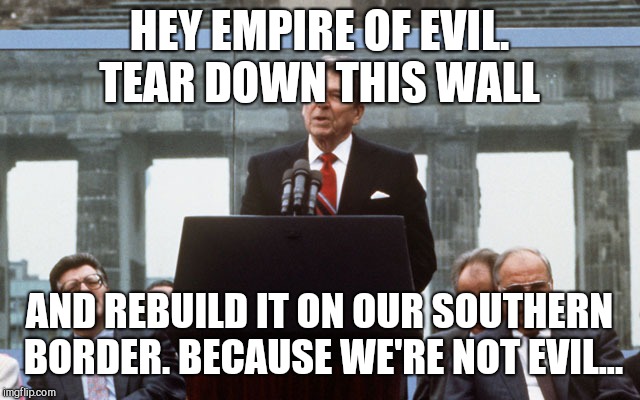 Ronald Reagan Wall | HEY EMPIRE OF EVIL. TEAR DOWN THIS WALL; AND REBUILD IT ON OUR SOUTHERN BORDER. BECAUSE WE'RE NOT EVIL... | image tagged in memes,donald trump,idiot,trump wall | made w/ Imgflip meme maker