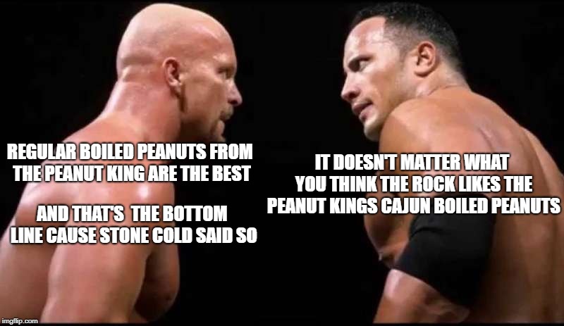 REGULAR BOILED PEANUTS FROM THE PEANUT KING ARE THE BEST; IT DOESN'T MATTER WHAT YOU THINK THE ROCK LIKES THE PEANUT KINGS CAJUN BOILED PEANUTS; AND THAT'S  THE BOTTOM LINE CAUSE STONE COLD SAID SO | image tagged in funny | made w/ Imgflip meme maker
