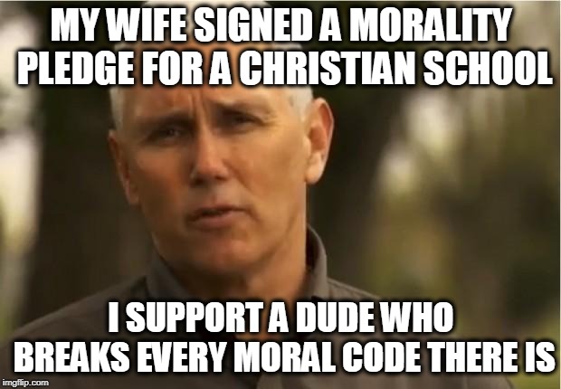 Mike Pence | MY WIFE SIGNED A MORALITY PLEDGE FOR A CHRISTIAN SCHOOL I SUPPORT A DUDE WHO BREAKS EVERY MORAL CODE THERE IS | image tagged in mike pence | made w/ Imgflip meme maker