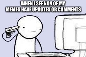Computer Suicide | WHEN I SEE NON OF MY MEMES HAVE UPVOTES OR COMMENTS | image tagged in computer suicide | made w/ Imgflip meme maker