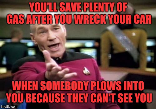 Picard Wtf Meme | YOU'LL SAVE PLENTY OF GAS AFTER YOU WRECK YOUR CAR WHEN SOMEBODY PLOWS INTO YOU BECAUSE THEY CAN'T SEE YOU | image tagged in memes,picard wtf | made w/ Imgflip meme maker