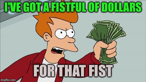 Shut Up And Take My Money Fry Meme | I'VE GOT A FISTFUL OF DOLLARS FOR THAT FIST | image tagged in memes,shut up and take my money fry | made w/ Imgflip meme maker