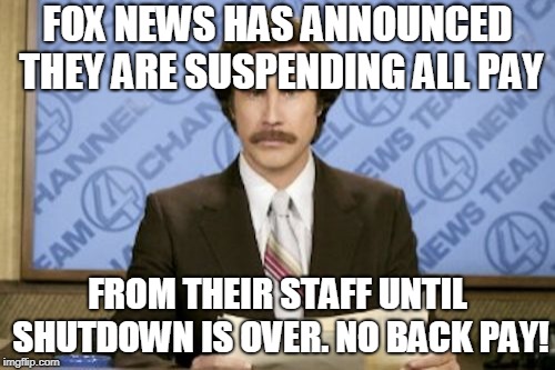 Ron Burgundy | FOX NEWS HAS ANNOUNCED THEY ARE SUSPENDING ALL PAY; FROM THEIR STAFF UNTIL SHUTDOWN IS OVER. NO BACK PAY! | image tagged in memes,ron burgundy | made w/ Imgflip meme maker