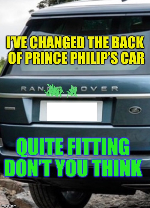 The duke isn’t feeling ‘Kia Ora’. | I’VE CHANGED THE BACK OF PRINCE PHILIP’S CAR; QUITE FITTING DON’T YOU THINK | image tagged in prince philip,car crash,royal,range rover | made w/ Imgflip meme maker