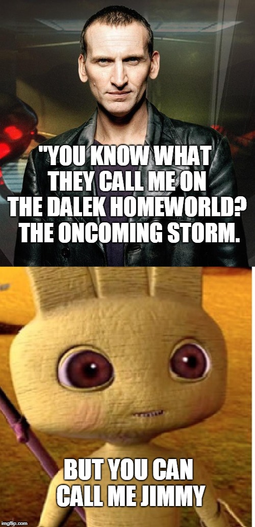 The oncoming storm, but you can call me Jimmy | "YOU KNOW WHAT THEY CALL ME ON THE DALEK HOMEWORLD? 
THE ONCOMING STORM. BUT YOU CAN CALL ME JIMMY | image tagged in doctor who | made w/ Imgflip meme maker