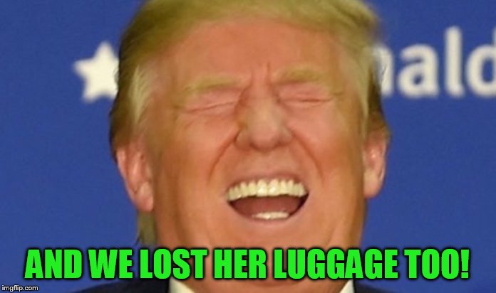 Trump laughing | AND WE LOST HER LUGGAGE TOO! | image tagged in trump laughing | made w/ Imgflip meme maker
