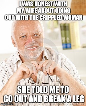 harold unsure | I WAS HONEST WITH MY WIFE ABOUT GOING OUT WITH THE CRIPPLED WOMAN SHE TOLD ME TO GO OUT AND BREAK A LEG | image tagged in harold unsure | made w/ Imgflip meme maker