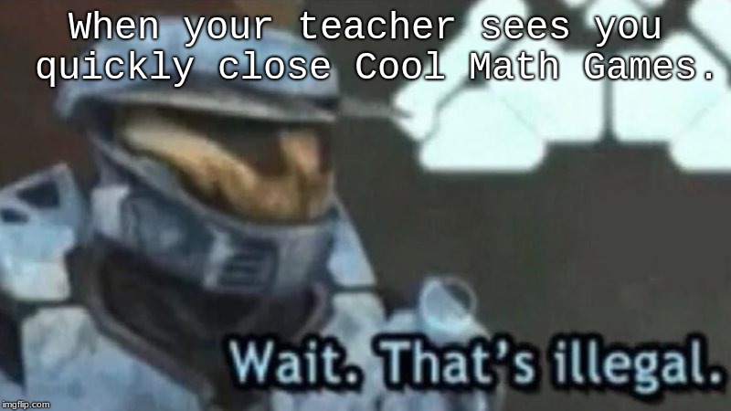 Honestly... | When your teacher sees you quickly close Cool Math Games. | image tagged in trash | made w/ Imgflip meme maker