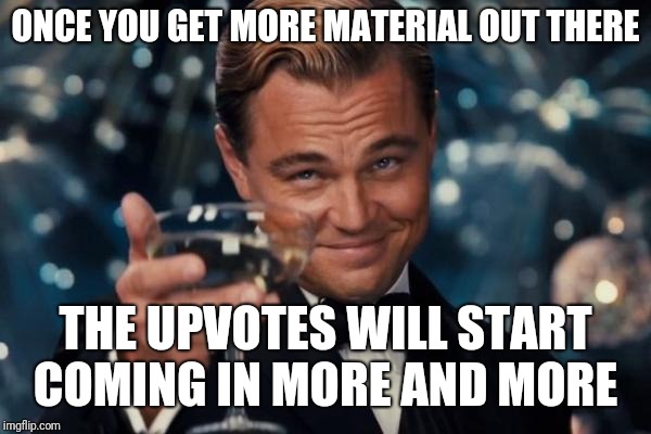 Leonardo Dicaprio Cheers Meme | ONCE YOU GET MORE MATERIAL OUT THERE THE UPVOTES WILL START COMING IN MORE AND MORE | image tagged in memes,leonardo dicaprio cheers | made w/ Imgflip meme maker